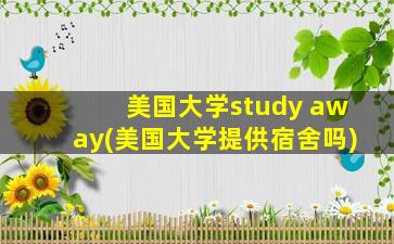 美国大学study away(美国大学提供宿舍吗)